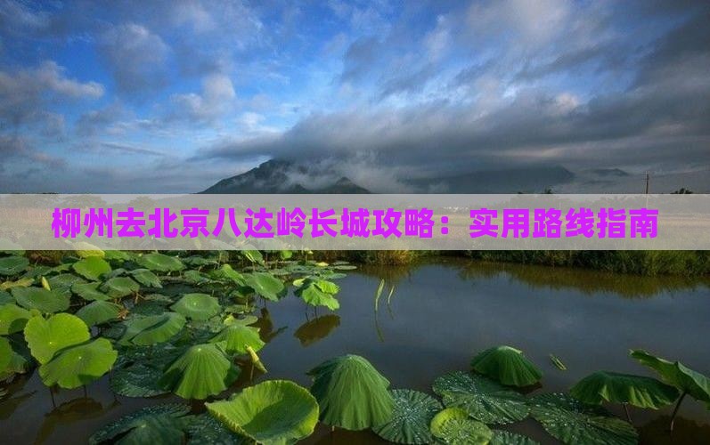 柳州去北京八达岭长城攻略：实用路线指南