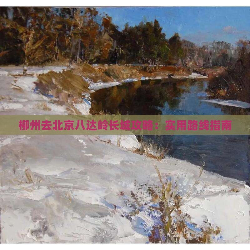 柳州去北京八达岭长城攻略：实用路线指南