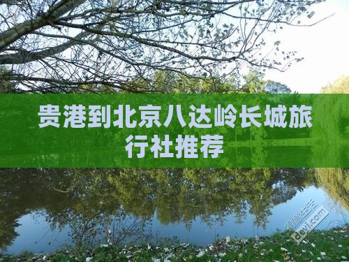 贵港到北京八达岭长城旅行社推荐