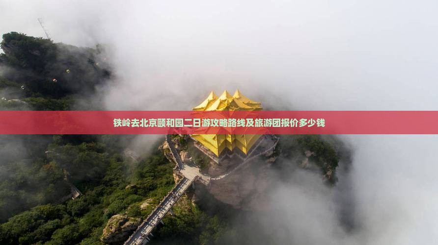 铁岭去北京颐和园二日游攻略路线及旅游团报价多少钱