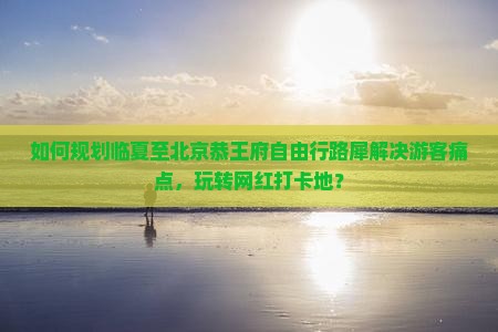 如何规划临夏至北京恭王府自由行路犀解决游客痛点，玩转网红打卡地？