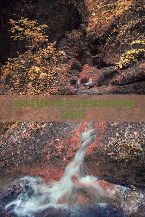 昌都到北京慕田峪长城旅游攻略自由行