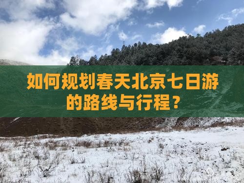 如何规划春天北京七日游的路线与行程？