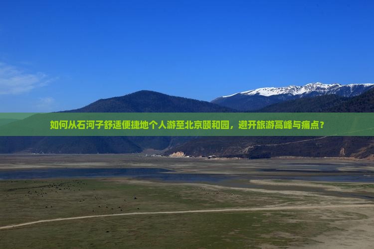 如何从石河子舒适便捷地个人游至北京颐和园，避开旅游高峰与痛点？