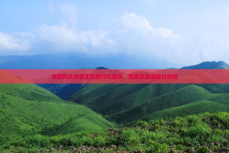 绵阳到北京恭王府旅行社路线、距离及旅游报价攻略