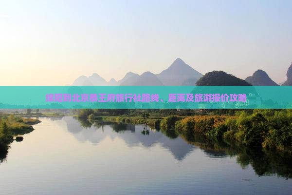 绵阳到北京恭王府旅行社路线、距离及旅游报价攻略