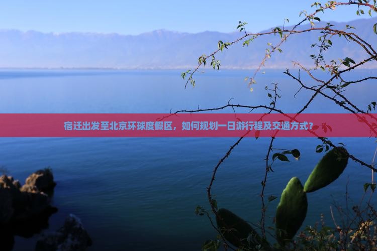 宿迁出发至北京环球度假区，如何规划一日游行程及交通方式？