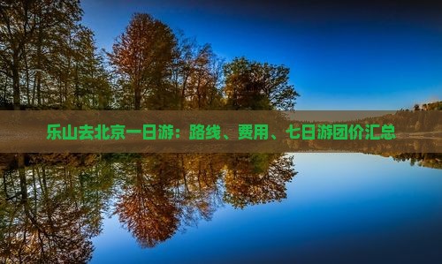 乐山去北京一日游：路线、费用、七日游团价汇总
