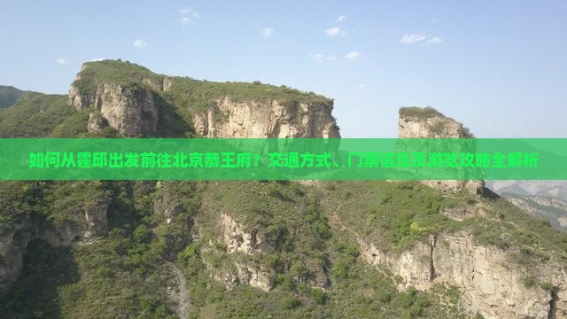 如何从霍邱出发前往北京恭王府？交通方式、门票信息及游览攻略全解析