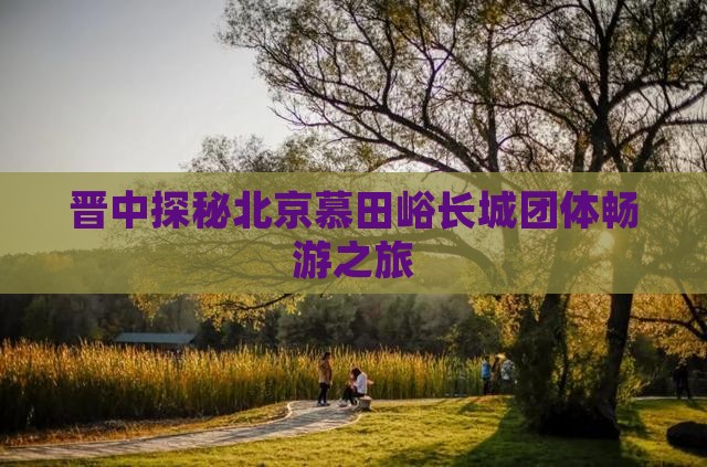 晋中探秘北京慕田峪长城团体畅游之旅