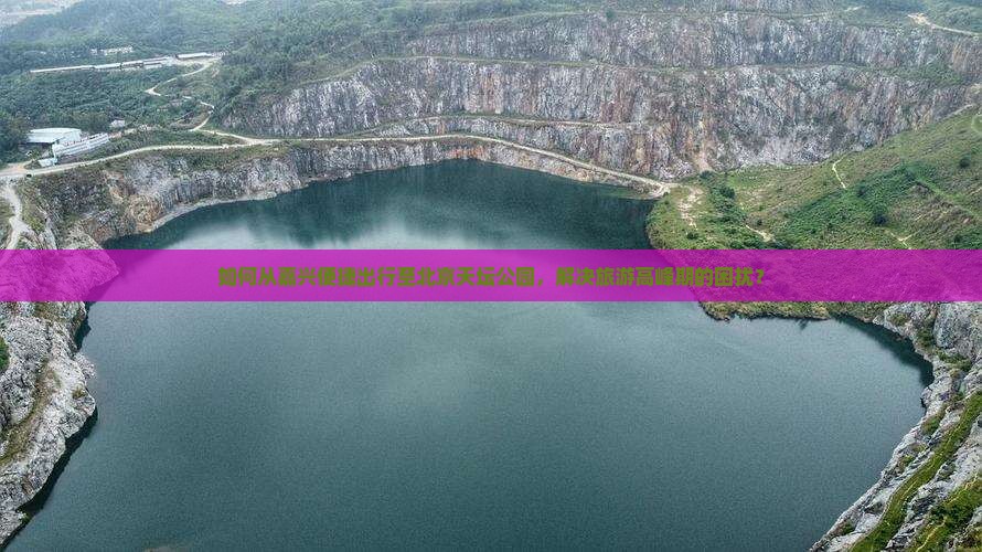 如何从嘉兴便捷出行至北京天坛公园，解决旅游高峰期的困扰？