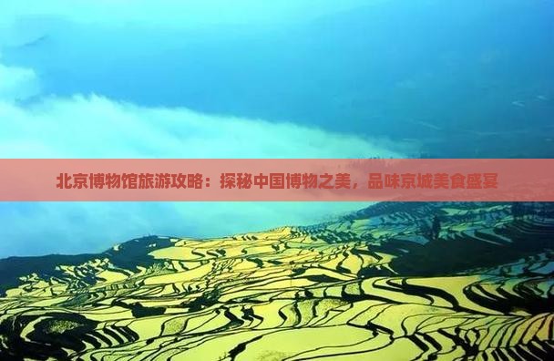 北京博物馆旅游攻略：探秘中国博物之美，品味京城美食盛宴