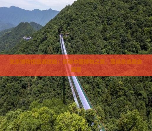 北京博物馆旅游攻略：探秘中国博物之美，品味京城美食盛宴