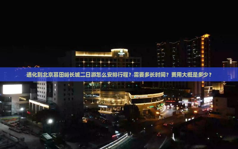 通化到北京慕田峪长城二日游怎么安排行程？需要多长时间？费用大概是多少？