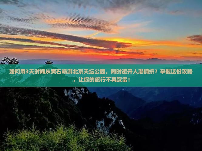 如何用3天时间从黄石畅游北京天坛公园，同时避开人潮拥挤？掌握这份攻略，让你的旅行不再踩雷！