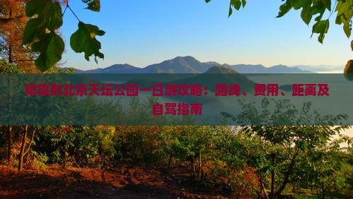 常德到北京天坛公园一日游攻略：路线、费用、距离及自驾指南