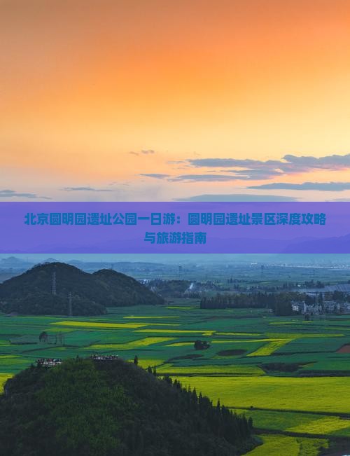北京圆明园遗址公园一日游：圆明园遗址景区深度攻略与旅游指南