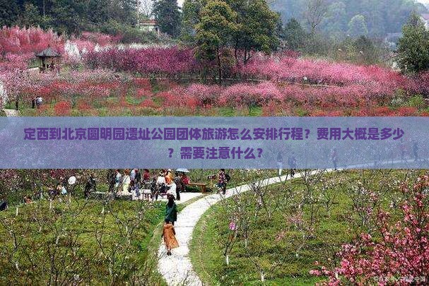 定西到北京圆明园遗址公园团体旅游怎么安排行程？费用大概是多少？需要注意什么？