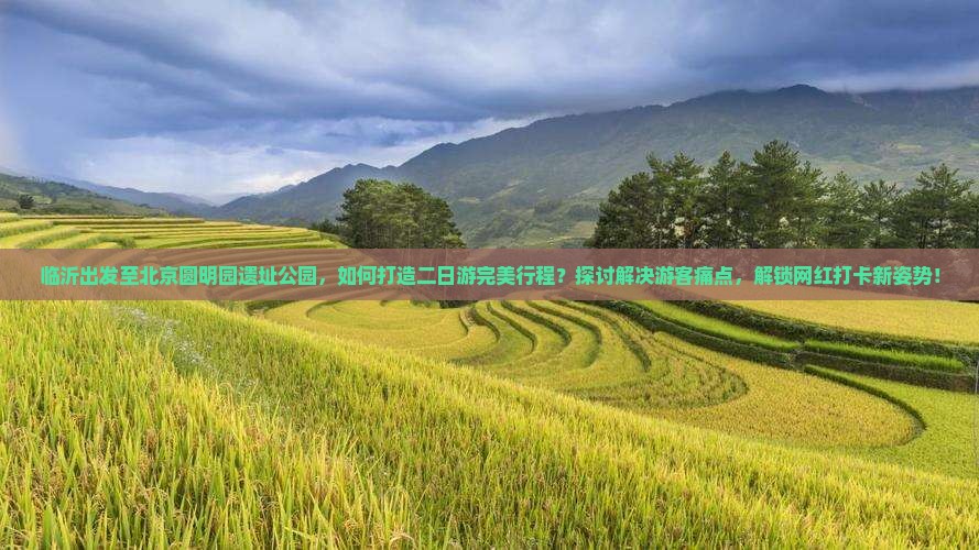临沂出发至北京圆明园遗址公园，如何打造二日游完美行程？探讨解决游客痛点，解锁网红打卡新姿势！