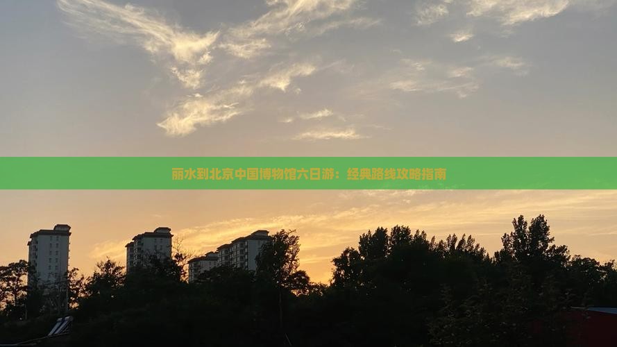 丽水到北京中国博物馆六日游：经典路线攻略指南