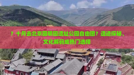 ？十月去北京圆明园遗址公园自由团？遗迹探秘、文化解码成热门选择