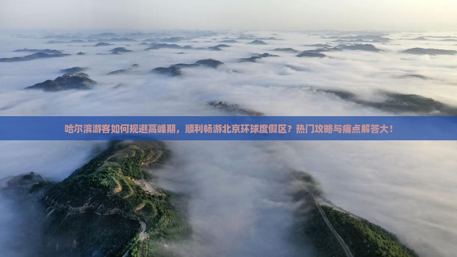 哈尔滨游客如何规避高峰期，顺利畅游北京环球度假区？热门攻略与痛点解答大！
