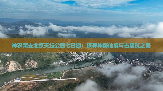 神农架去北京天坛公园七日游：探寻神秘仙境与古建筑之美