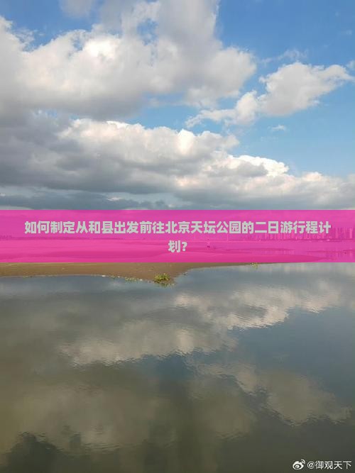 如何制定从和县出发前往北京天坛公园的二日游行程计划？