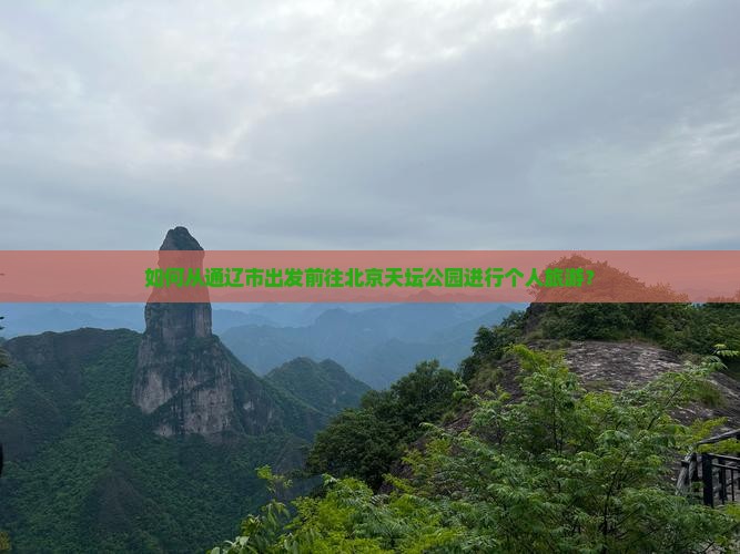 如何从通辽市出发前往北京天坛公园进行个人旅游？