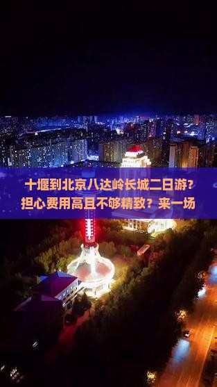 十堰到北京八达岭长城二日游？担心费用高且不够精致？来一场轻奢之旅！