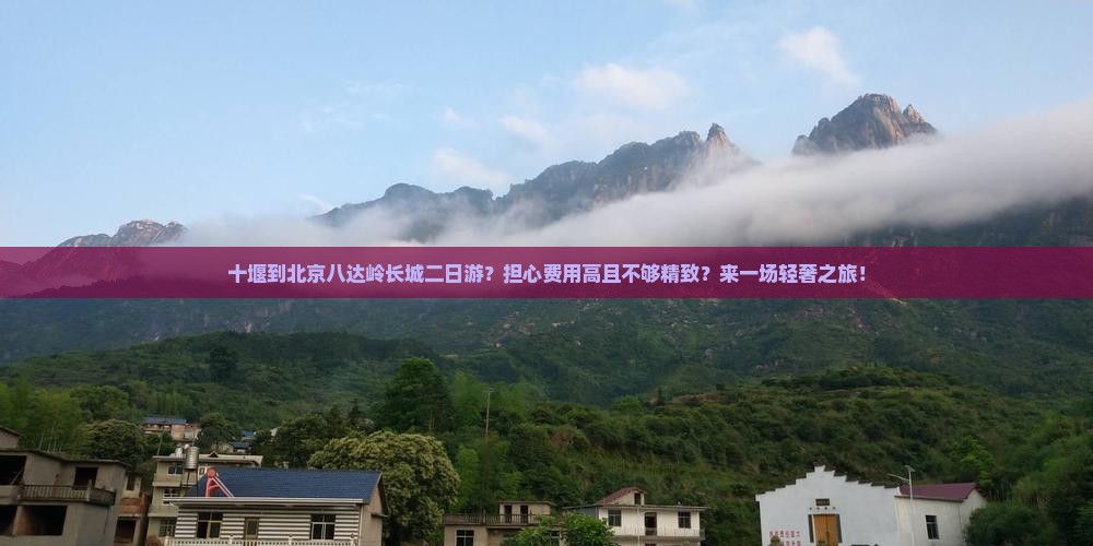 十堰到北京八达岭长城二日游？担心费用高且不够精致？来一场轻奢之旅！