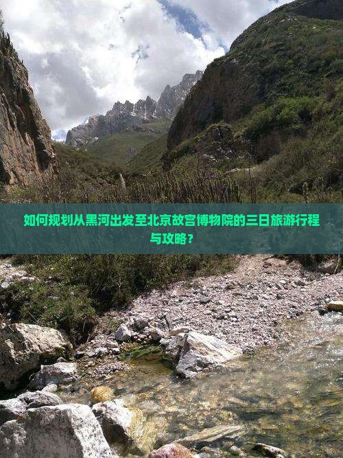 如何规划从黑河出发至北京故宫博物院的三日旅游行程与攻略？