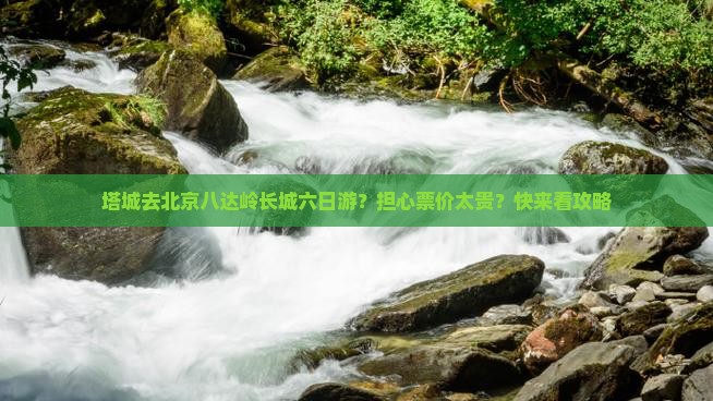 塔城去北京八达岭长城六日游？担心票价太贵？快来看攻略
