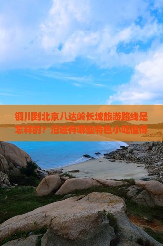 铜川到北京八达岭长城旅游路线是怎样的？沿途有哪些特色小吃值得品尝？