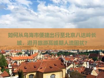 如何从乌海市便捷出行至北京八达岭长城，避开旅游高峰期人流困扰？