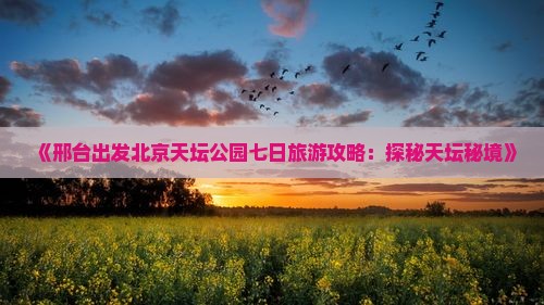 《邢台出发北京天坛公园七日旅游攻略：探秘天坛秘境》
