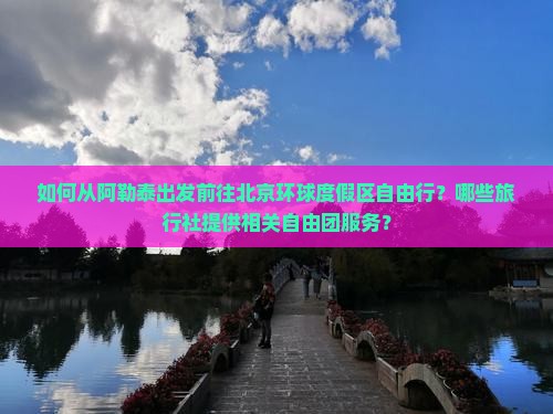 如何从阿勒泰出发前往北京环球度假区自由行？哪些旅行社提供相关自由团服务？