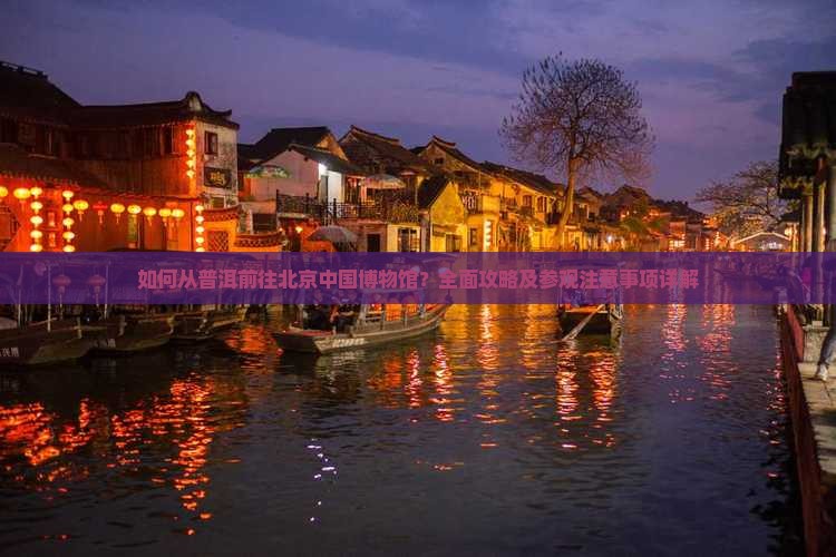 如何从普洱前往北京中国博物馆？全面攻略及参观注意事项详解