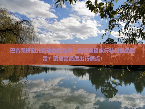 巴音郭楞到北京动物园旅游，如何选择旅行社以避免踩雷？聚焦高品质出行痛点！