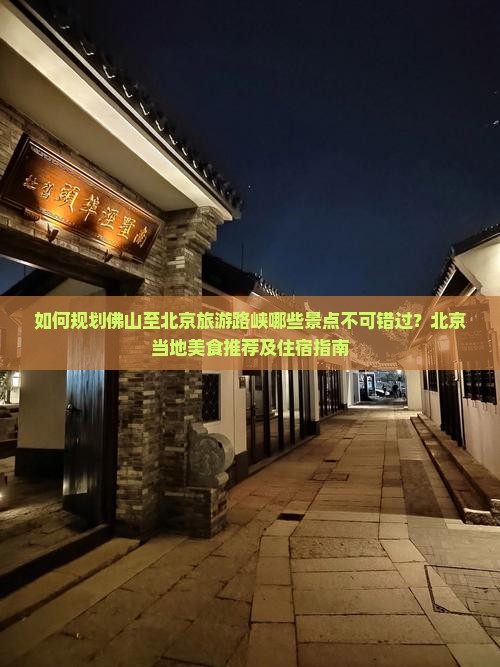如何规划佛山至北京旅游路峡哪些景点不可错过？北京当地美食推荐及住宿指南