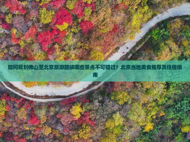如何规划佛山至北京旅游路峡哪些景点不可错过？北京当地美食推荐及住宿指南