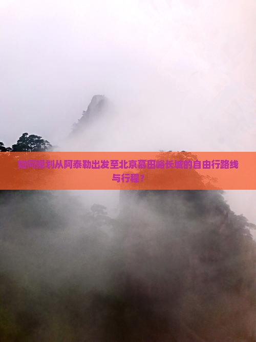 如何规划从阿泰勒出发至北京慕田峪长城的自由行路线与行程？