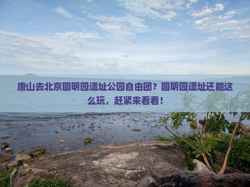 唐山去北京圆明园遗址公园自由团？圆明园遗址还能这么玩，赶紧来看看！