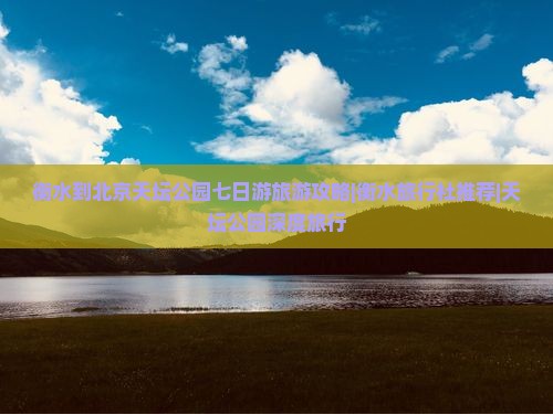 衡水到北京天坛公园七日游旅游攻略|衡水旅行社推荐|天坛公园深度旅行