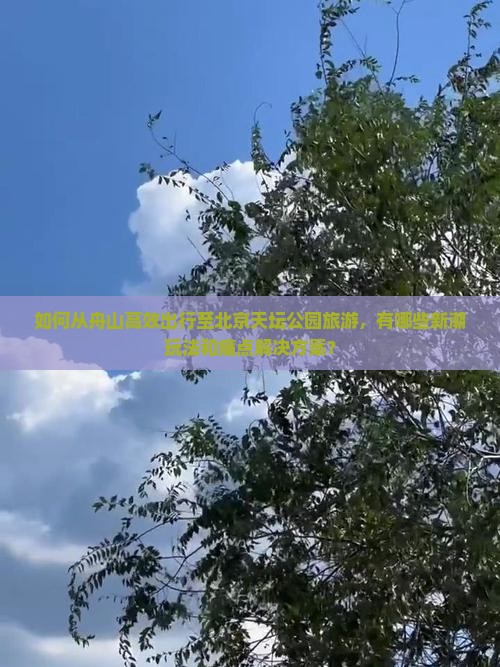 如何从舟山高效出行至北京天坛公园旅游，有哪些新潮玩法和痛点解决方案？