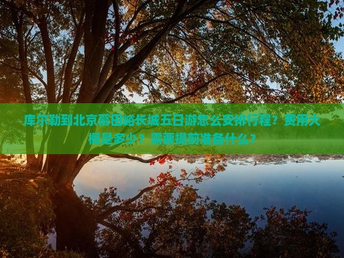 库尔勒到北京慕田峪长城五日游怎么安排行程？费用大概是多少？需要提前准备什么？