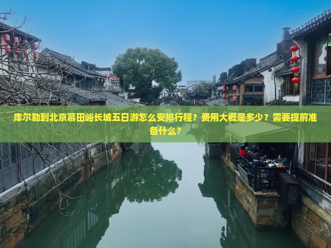 库尔勒到北京慕田峪长城五日游怎么安排行程？费用大概是多少？需要提前准备什么？
