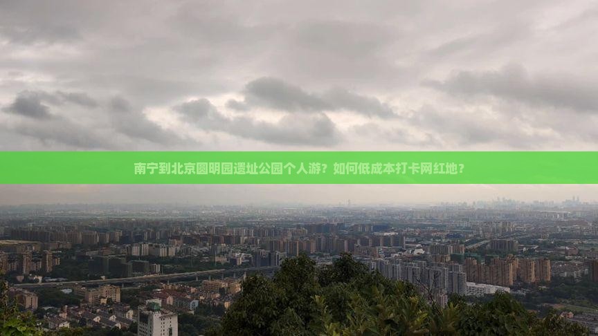 南宁到北京圆明园遗址公园个人游？如何低成本打卡网红地？