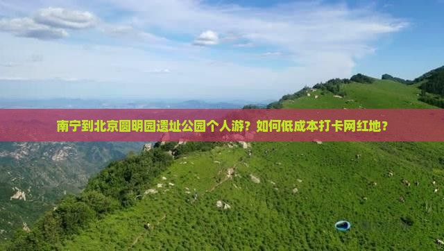 南宁到北京圆明园遗址公园个人游？如何低成本打卡网红地？