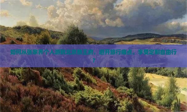 如何从张家界个人游到北京恭王府，避开旅行痛点，享受定制自由行？